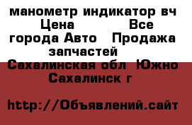 манометр индикатор вч › Цена ­ 1 000 - Все города Авто » Продажа запчастей   . Сахалинская обл.,Южно-Сахалинск г.